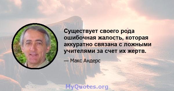 Существует своего рода ошибочная жалость, которая аккуратно связана с ложными учителями за счет их жертв.