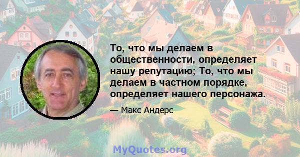 То, что мы делаем в общественности, определяет нашу репутацию; То, что мы делаем в частном порядке, определяет нашего персонажа.