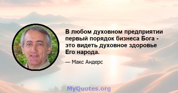 В любом духовном предприятии первый порядок бизнеса Бога - это видеть духовное здоровье Его народа.