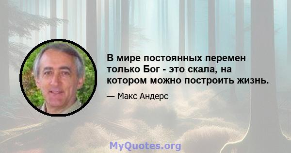 В мире постоянных перемен только Бог - это скала, на котором можно построить жизнь.