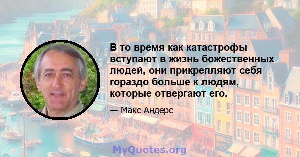 В то время как катастрофы вступают в жизнь божественных людей, они прикрепляют себя гораздо больше к людям, которые отвергают его.