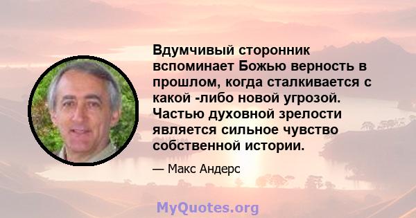 Вдумчивый сторонник вспоминает Божью верность в прошлом, когда сталкивается с какой -либо новой угрозой. Частью духовной зрелости является сильное чувство собственной истории.