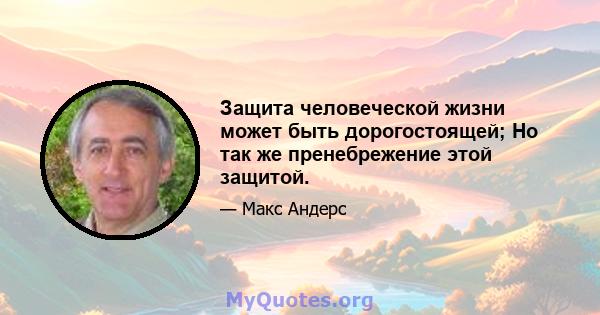 Защита человеческой жизни может быть дорогостоящей; Но так же пренебрежение этой защитой.