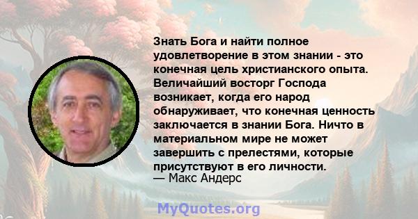 Знать Бога и найти полное удовлетворение в этом знании - это конечная цель христианского опыта. Величайший восторг Господа возникает, когда его народ обнаруживает, что конечная ценность заключается в знании Бога. Ничто