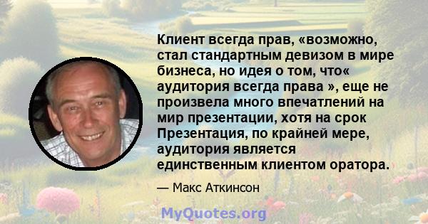 Клиент всегда прав, «возможно, стал стандартным девизом в мире бизнеса, но идея о том, что« аудитория всегда права », еще не произвела много впечатлений на мир презентации, хотя на срок Презентация, по крайней мере,