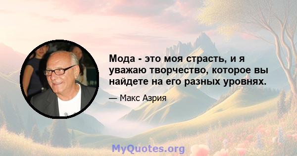 Мода - это моя страсть, и я уважаю творчество, которое вы найдете на его разных уровнях.