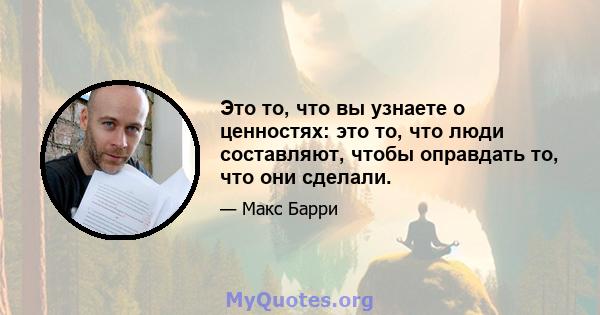 Это то, что вы узнаете о ценностях: это то, что люди составляют, чтобы оправдать то, что они сделали.