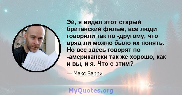 Эй, я видел этот старый британский фильм, все люди говорили так по -другому, что вряд ли можно было их понять. Но все здесь говорят по -американски так же хорошо, как и вы, и я. Что с этим?