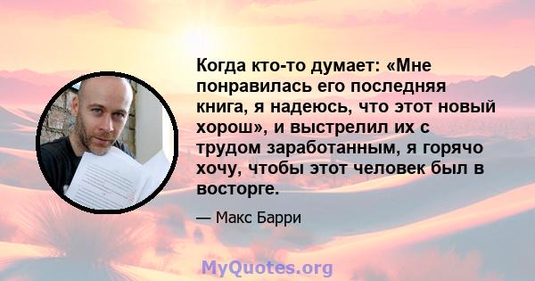 Когда кто-то думает: «Мне понравилась его последняя книга, я надеюсь, что этот новый хорош», и выстрелил их с трудом заработанным, я горячо хочу, чтобы этот человек был в восторге.