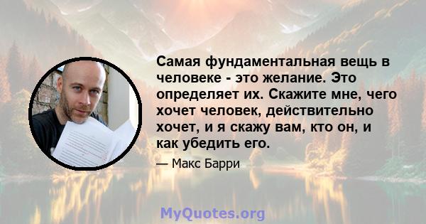 Самая фундаментальная вещь в человеке - это желание. Это определяет их. Скажите мне, чего хочет человек, действительно хочет, и я скажу вам, кто он, и как убедить его.