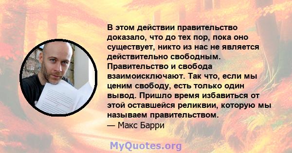 В этом действии правительство доказало, что до тех пор, пока оно существует, никто из нас не является действительно свободным. Правительство и свобода взаимоисключают. Так что, если мы ценим свободу, есть только один