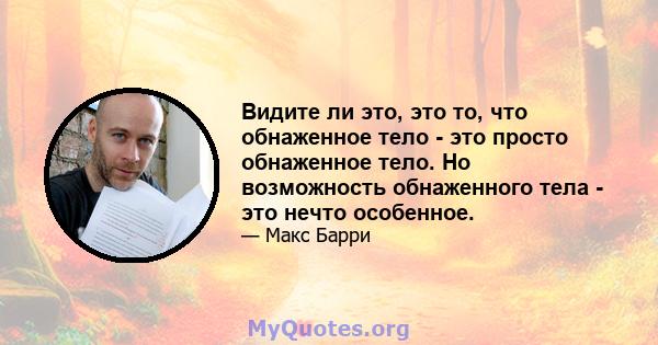 Видите ли это, это то, что обнаженное тело - это просто обнаженное тело. Но возможность обнаженного тела - это нечто особенное.