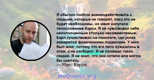 Я обычно люблю взаимодействовать с людьми, которые не говорят, пока это не будет необходимы, но меня напугали телосложение Карла. Я не чувствовал себя неполноценным столько несовместимым. Карл существовал на самолете,