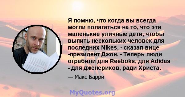 Я помню, что когда вы всегда могли полагаться на то, что эти маленькие уличные дети, чтобы выпить нескольких человек для последних Nikes, - сказал вице -президент Джон. - Теперь люди ограбили для Reeboks, для Adidas -