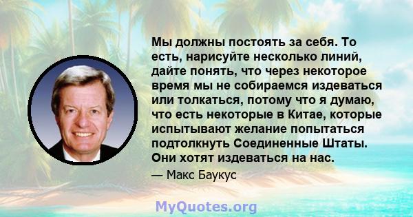 Мы должны постоять за себя. То есть, нарисуйте несколько линий, дайте понять, что через некоторое время мы не собираемся издеваться или толкаться, потому что я думаю, что есть некоторые в Китае, которые испытывают