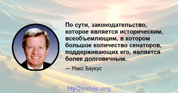 По сути, законодательство, которое является историческим, всеобъемлющим, в котором большое количество сенаторов, поддерживающих его, является более долговечным.