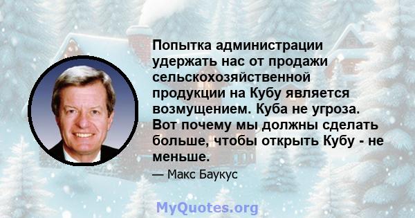 Попытка администрации удержать нас от продажи сельскохозяйственной продукции на Кубу является возмущением. Куба не угроза. Вот почему мы должны сделать больше, чтобы открыть Кубу - не меньше.