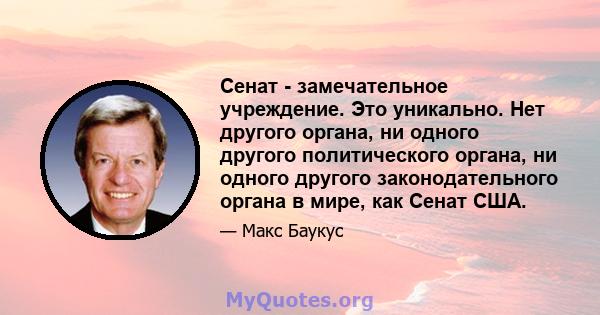 Сенат - замечательное учреждение. Это уникально. Нет другого органа, ни одного другого политического органа, ни одного другого законодательного органа в мире, как Сенат США.