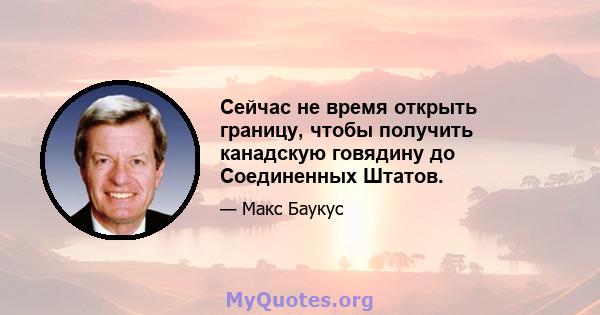 Сейчас не время открыть границу, чтобы получить канадскую говядину до Соединенных Штатов.