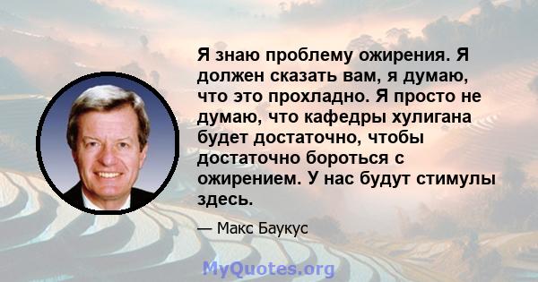 Я знаю проблему ожирения. Я должен сказать вам, я думаю, что это прохладно. Я просто не думаю, что кафедры хулигана будет достаточно, чтобы достаточно бороться с ожирением. У нас будут стимулы здесь.