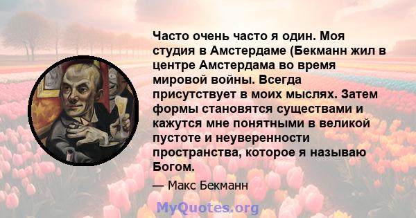 Часто очень часто я один. Моя студия в Амстердаме (Бекманн жил в центре Амстердама во время мировой войны. Всегда присутствует в моих мыслях. Затем формы становятся существами и кажутся мне понятными в великой пустоте и 