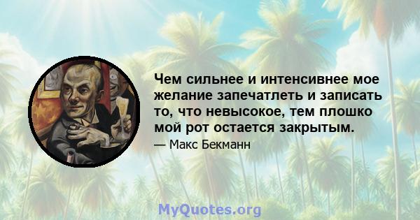 Чем сильнее и интенсивнее мое желание запечатлеть и записать то, что невысокое, тем плошко мой рот остается закрытым.