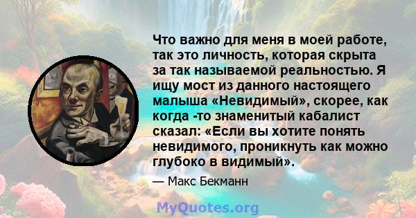 Что важно для меня в моей работе, так это личность, которая скрыта за так называемой реальностью. Я ищу мост из данного настоящего малыша «Невидимый», скорее, как когда -то знаменитый кабалист сказал: «Если вы хотите