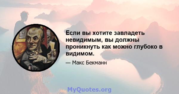 Если вы хотите завладеть невидимым, вы должны проникнуть как можно глубоко в видимом.