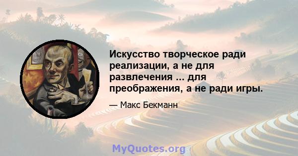 Искусство творческое ради реализации, а не для развлечения ... для преображения, а не ради игры.