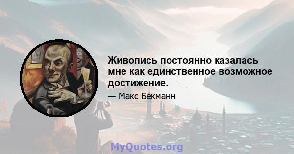 Живопись постоянно казалась мне как единственное возможное достижение.