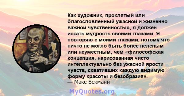 Как художник, проклятый или благословленный ужасной и жизненно важной чувственностью, я должен искать мудрость своими глазами. Я повторяю с моими глазами, потому что ничто не могло быть более нелепым или неуместным, чем 