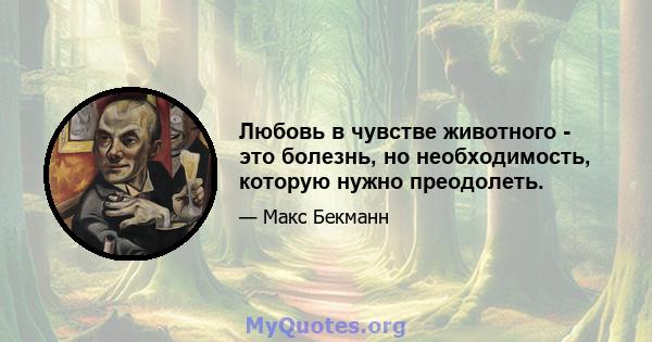 Любовь в чувстве животного - это болезнь, но необходимость, которую нужно преодолеть.