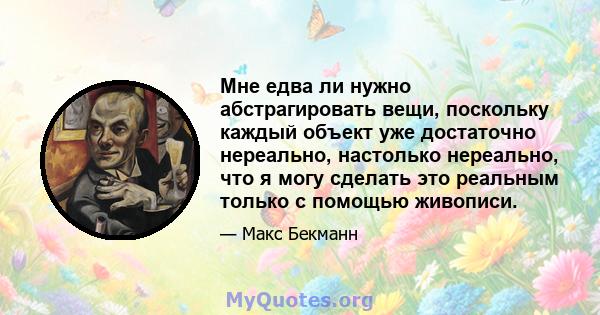 Мне едва ли нужно абстрагировать вещи, поскольку каждый объект уже достаточно нереально, настолько нереально, что я могу сделать это реальным только с помощью живописи.