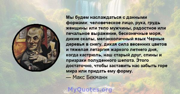 Мы будем наслаждаться с данными формами: человеческое лицо, рука, грудь женщины или тело мужчины, радостное или печальное выражение, бесконечные моря, дикие скалы, меланхоличный язык Черные деревья в снегу, дикая сила