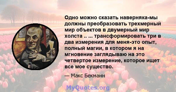 Одно можно сказать наверняка-мы должны преобразовать трехмерный мир объектов в двумерный мир холста .. ... трансформировать три в два измерения для меня-это опыт, полный магии, в котором я на мгновение заглядываю на это 