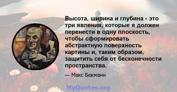 Высота, ширина и глубина - это три явления, которые я должен перенести в одну плоскость, чтобы сформировать абстрактную поверхность картины и, таким образом, защитить себя от бесконечности пространства.