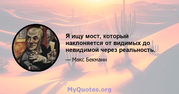 Я ищу мост, который наклоняется от видимых до невидимой через реальность.