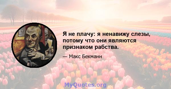 Я не плачу: я ненавижу слезы, потому что они являются признаком рабства.