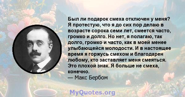 Был ли подарок смеха отключен у меня? Я протестую, что я до сих пор делаю в возрасте сорока семи лет, смеется часто, громко и долго. Но нет, я полагаю, так долго, громко и часто, как в моей менее улыбающейся молодости.