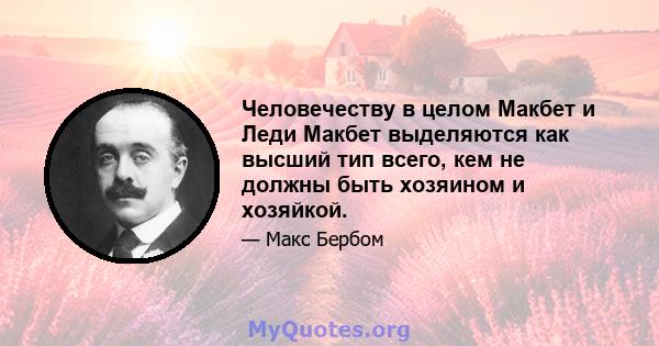 Человечеству в целом Макбет и Леди Макбет выделяются как высший тип всего, кем не должны быть хозяином и хозяйкой.