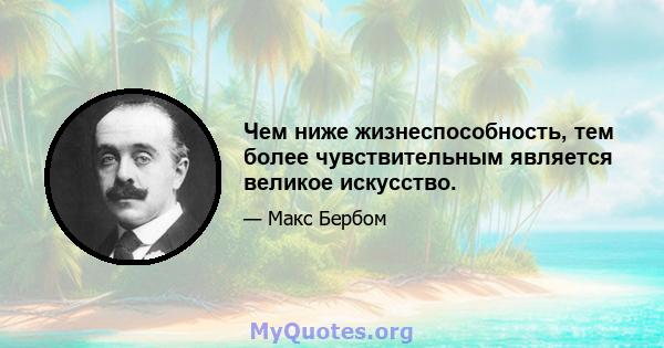 Чем ниже жизнеспособность, тем более чувствительным является великое искусство.