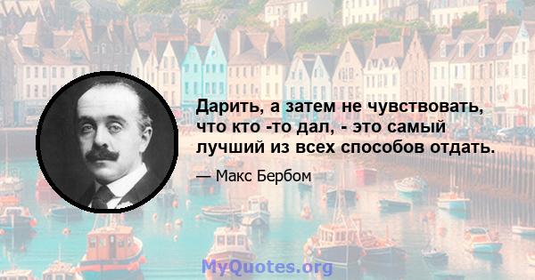 Дарить, а затем не чувствовать, что кто -то дал, - это самый лучший из всех способов отдать.