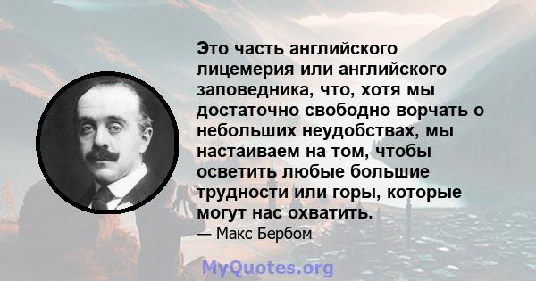 Это часть английского лицемерия или английского заповедника, что, хотя мы достаточно свободно ворчать о небольших неудобствах, мы настаиваем на том, чтобы осветить любые большие трудности или горы, которые могут нас