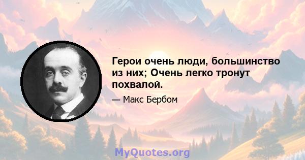 Герои очень люди, большинство из них; Очень легко тронут похвалой.