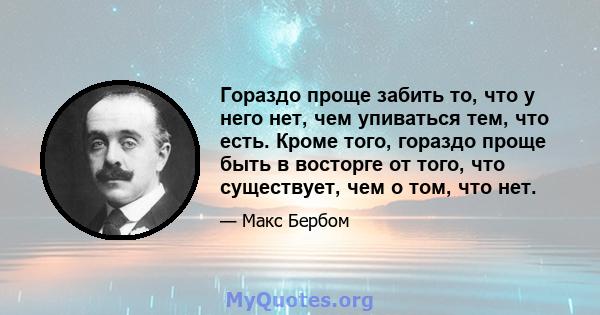 Гораздо проще забить то, что у него нет, чем упиваться тем, что есть. Кроме того, гораздо проще быть в восторге от того, что существует, чем о том, что нет.