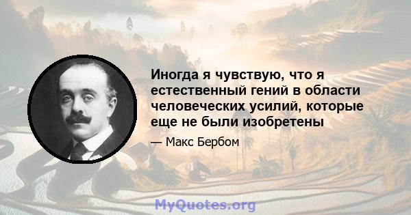 Иногда я чувствую, что я естественный гений в области человеческих усилий, которые еще не были изобретены