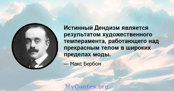 Истинный Дендизм является результатом художественного темперамента, работающего над прекрасным телом в широких пределах моды.