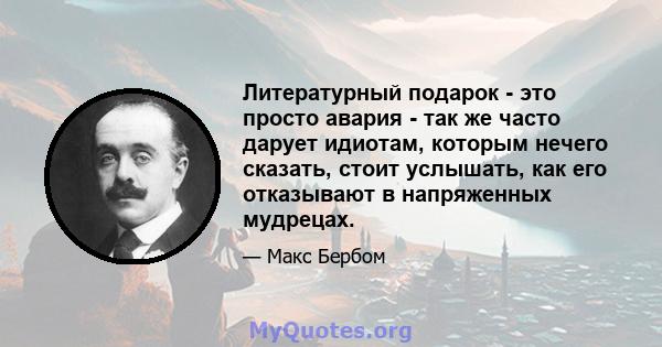 Литературный подарок - это просто авария - так же часто дарует идиотам, которым нечего сказать, стоит услышать, как его отказывают в напряженных мудрецах.