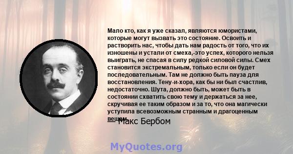 Мало кто, как я уже сказал, являются юмористами, которые могут вызвать это состояние. Освоить и растворить нас, чтобы дать нам радость от того, что их изношены и устали от смеха,-это успех, которого нельзя выиграть, не