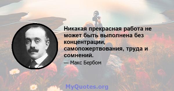 Никакая прекрасная работа не может быть выполнена без концентрации, самопожертвования, труда и сомнений.